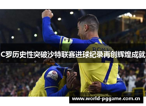 C罗历史性突破沙特联赛进球纪录再创辉煌成就 C罗历史性突破沙特联赛进球纪录再创辉煌成就