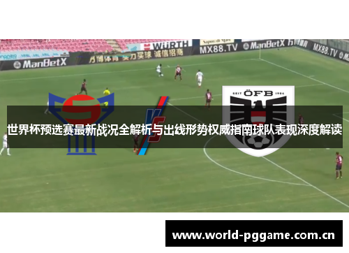 世界杯预选赛最新战况全解析与出线形势权威指南球队表现深度解读 世界杯预选赛最新战况全解析与出线形势权威指南球队表现深度解读