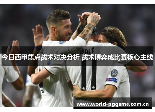 今日西甲焦点战术对决分析 战术博弈成比赛核心主线 今日西甲焦点战术对决分析 战术博弈成比赛核心主线