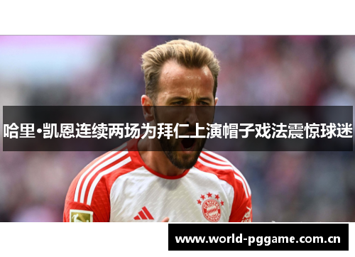 哈里·凯恩连续两场为拜仁上演帽子戏法震惊球迷 哈里·凯恩连续两场为拜仁上演帽子戏法震惊球迷